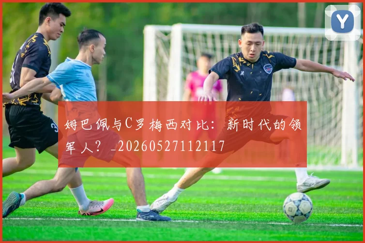 姆巴佩与C罗梅西对比:新时代的领军人?_20260527112117