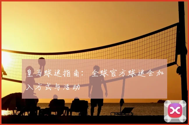 皇马球迷指南：全球官方球迷会加入方式与活动
