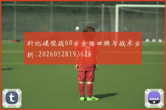 科比退役战60分全场回顾与战术分析_20260528193626