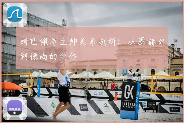 姆巴佩与主帅关系剖析：从图赫尔到德尚的合作
