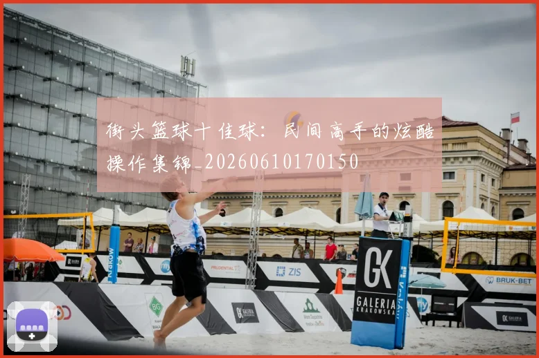 街头篮球十佳球：民间高手的炫酷操作集锦_20260610170150