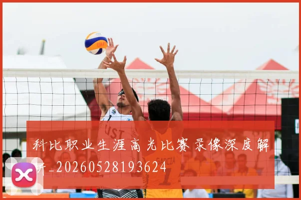 科比职业生涯高光比赛录像深度解析_20260528193624
