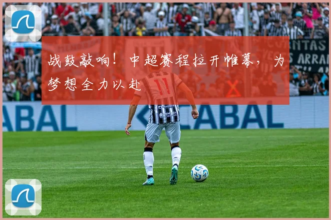 战鼓敲响！中超赛程拉开帷幕，为梦想全力以赴