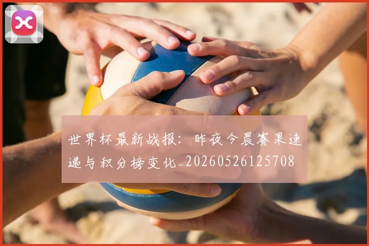 世界杯最新战报:昨夜今晨赛果速递与积分榜变化_20260526125708