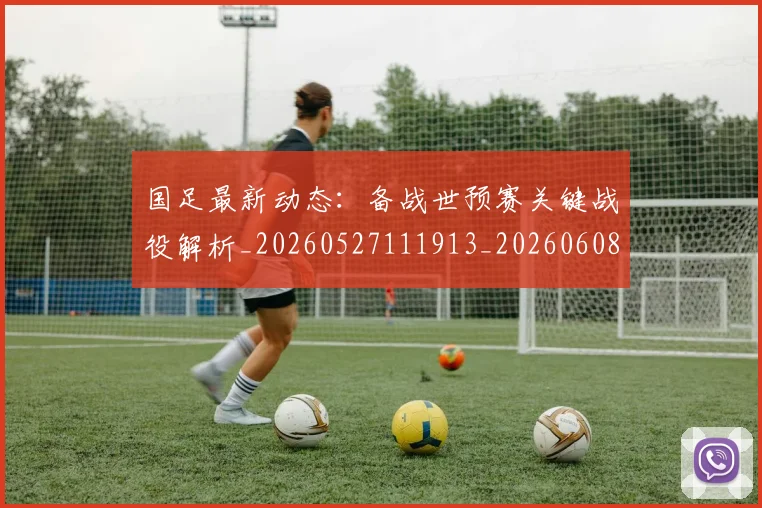 国足最新动态：备战世预赛关键战役解析_20260527111913_20260608142944