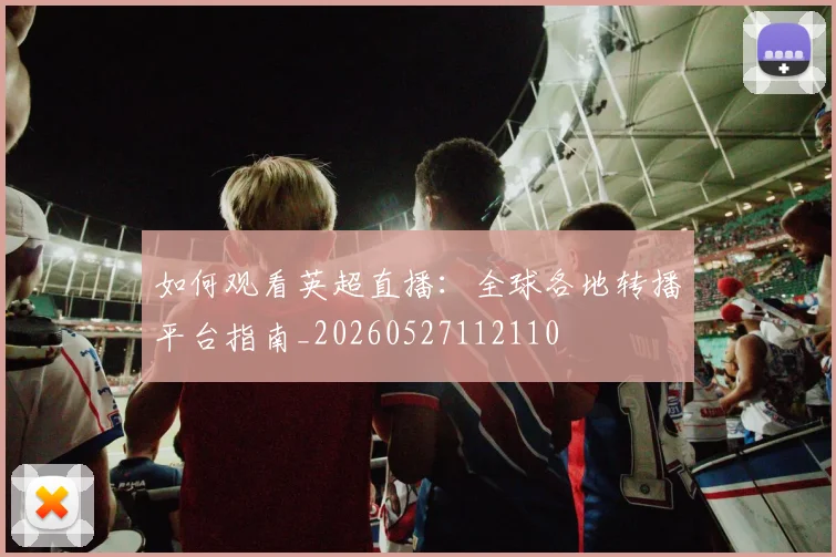 如何观看英超直播:全球各地转播平台指南_20260527112110
