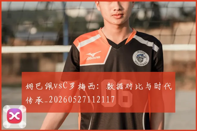 姆巴佩vsC罗梅西：数据对比与时代传承_20260527112117