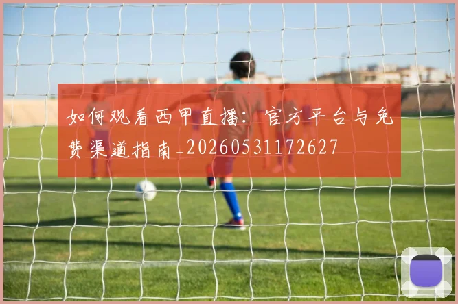 如何观看西甲直播:官方平台与免费渠道指南_20260531172627