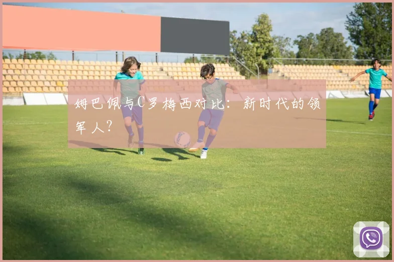 姆巴佩与C罗梅西对比：新时代的领军人？
