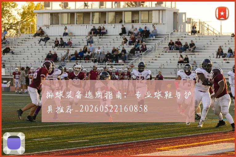 排球装备选购指南：专业球鞋与护具推荐_20260522160858