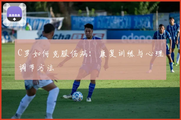C罗如何克服伤病:康复训练与心理调节方法
