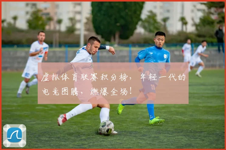 虚拟体育联赛积分榜，年轻一代的电竞图腾，燃爆全场！