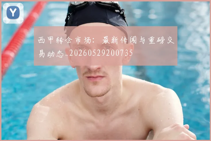 西甲转会市场：最新传闻与重磅交易动态_20260529200735