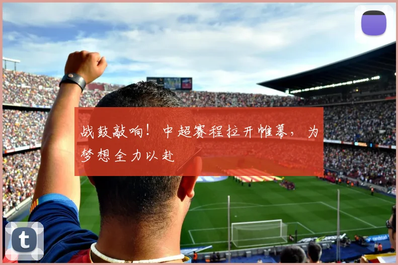 战鼓敲响！中超赛程拉开帷幕，为梦想全力以赴