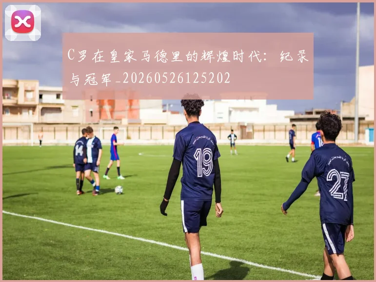 C罗在皇家马德里的辉煌时代：纪录与冠军_20260526125202