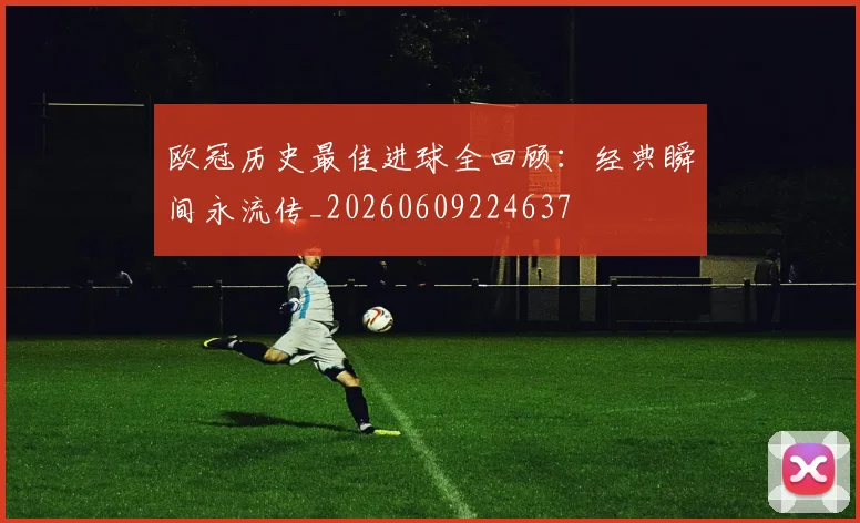 欧冠历史最佳进球全回顾：经典瞬间永流传_20260609224637