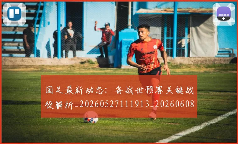 国足最新动态：备战世预赛关键战役解析_20260527111913_20260608142944
