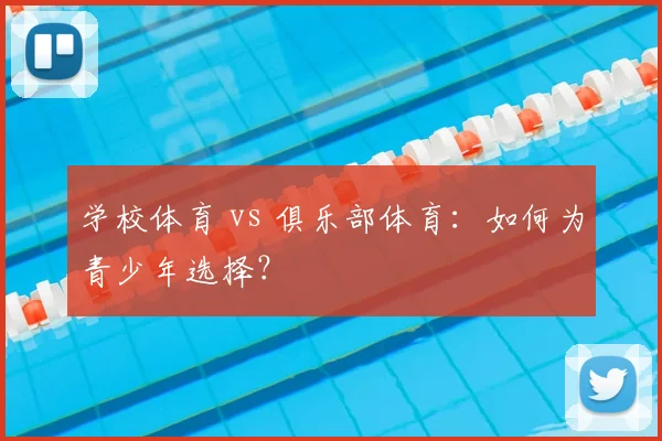 学校体育 vs 俱乐部体育：如何为青少年选择？