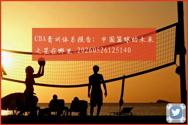 CBA青训体系报告:中国篮球的未来之星在哪里_20260526125140