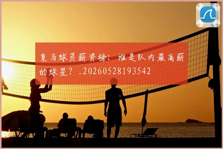 皇马球员薪资榜：谁是队内最高薪的球星？_20260528193542